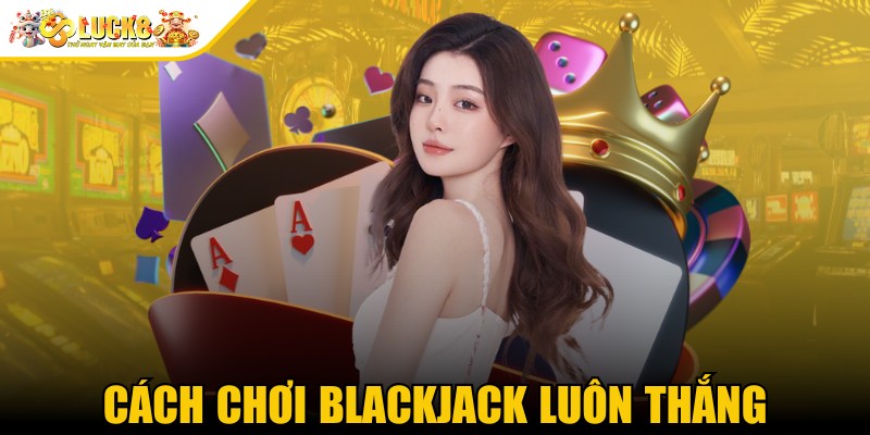 Cách Chơi Blackjack Luôn Thắng